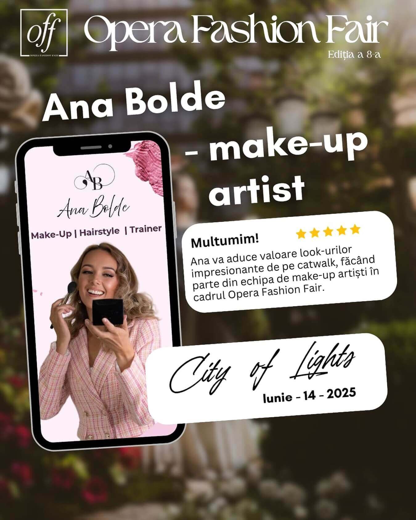 Afiș promoțional pentru participarea make-up artistului Ana Bolde la Opera Fashion Fair 2025, ediția a 8-a, cu tema „City of Lights”. Imaginea prezintă o fotografie a Anei Bolde în interiorul unui telefon mobil, ținând o pensulă de machiaj și o oglindă, zâmbind în timp ce se machiază. Pe fundal apar detalii florale și textul evenimentului. Ana este recunoscută ca parte a echipei oficiale de make-up artiști, contribuind cu look-uri impresionante pentru prezentările de modă.